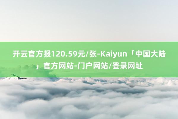开云官方报120.59元/张-Kaiyun「中国大陆」官方网站-门户网站/登录网址
