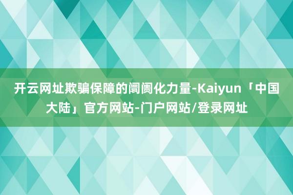 开云网址欺骗保障的阛阓化力量-Kaiyun「中国大陆」官方网站-门户网站/登录网址