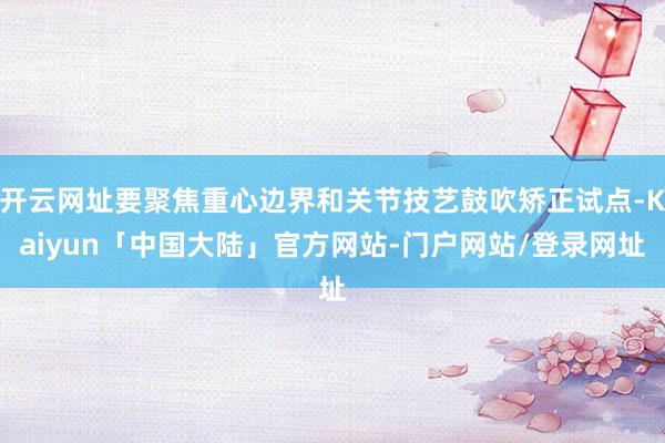 开云网址要聚焦重心边界和关节技艺鼓吹矫正试点-Kaiyun「中国大陆」官方网站-门户网站/登录网址