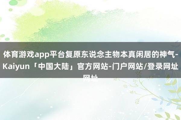 体育游戏app平台复原东说念主物本真闲居的神气-Kaiyun「中国大陆」官方网站-门户网站/登录网址