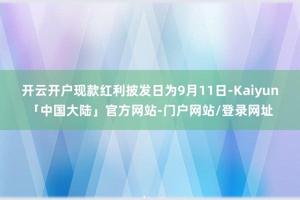 开云开户现款红利披发日为9月11日-Kaiyun「中国大陆」官方网站-门户网站/登录网址
