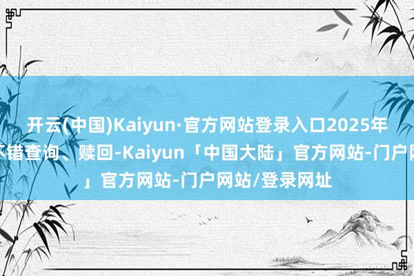 开云(中国)Kaiyun·官方网站登录入口2025年09月10日起不错查询、赎回-Kaiyun「中国大陆」官方网站-门户网站/登录网址