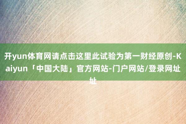 开yun体育网请点击这里此试验为第一财经原创-Kaiyun「中国大陆」官方网站-门户网站/登录网址