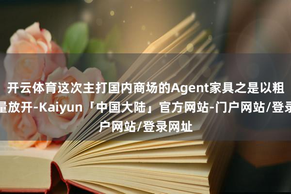 开云体育这次主打国内商场的Agent家具之是以粗略全量放开-Kaiyun「中国大陆」官方网站-门户网站/登录网址