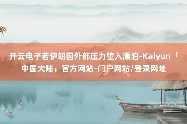 开云电子若伊朗因外部压力堕入漂泊-Kaiyun「中国大陆」官方网站-门户网站/登录网址