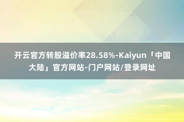 开云官方转股溢价率28.58%-Kaiyun「中国大陆」官方网站-门户网站/登录网址