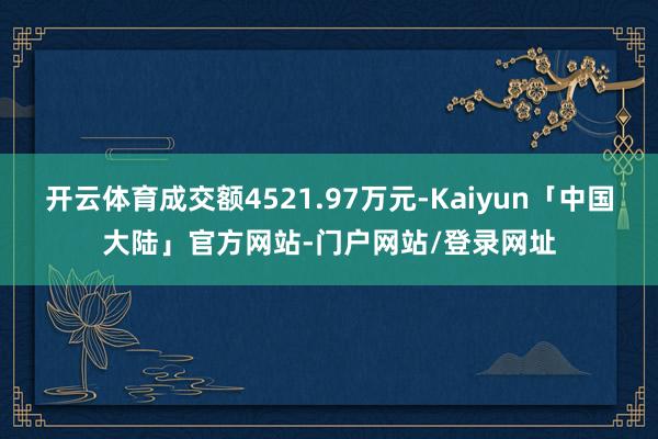 开云体育成交额4521.97万元-Kaiyun「中国大陆」官方网站-门户网站/登录网址