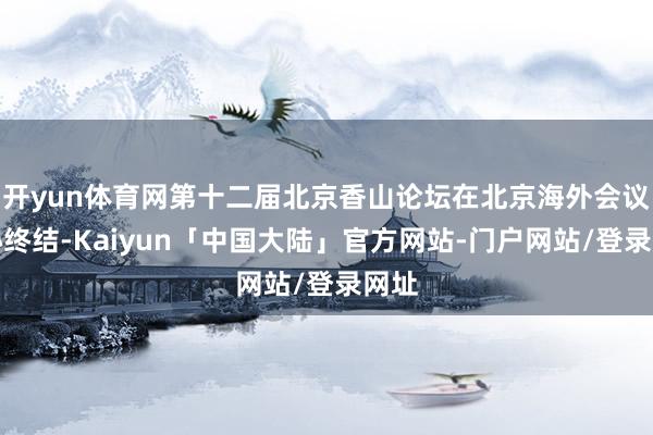 开yun体育网第十二届北京香山论坛在北京海外会议中心终结-Kaiyun「中国大陆」官方网站-门户网站/登录网址