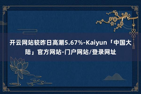 开云网站较昨日高潮5.67%-Kaiyun「中国大陆」官方网站-门户网站/登录网址