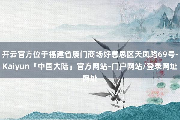开云官方位于福建省厦门商场好意思区天凤路69号-Kaiyun「中国大陆」官方网站-门户网站/登录网址