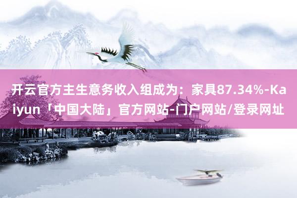 开云官方主生意务收入组成为：家具87.34%-Kaiyun「中国大陆」官方网站-门户网站/登录网址