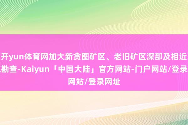 开yun体育网加大新贪图矿区、老旧矿区深部及相近区域勘查-Kaiyun「中国大陆」官方网站-门户网站/登录网址
