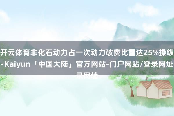 开云体育非化石动力占一次动力破费比重达25%操纵-Kaiyun「中国大陆」官方网站-门户网站/登录网址