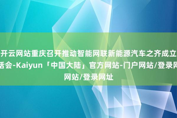 开云网站重庆召开推动智能网联新能源汽车之齐成立谈话会-Kaiyun「中国大陆」官方网站-门户网站/登录网址