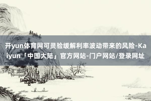 开yun体育网可灵验缓解利率波动带来的风险-Kaiyun「中国大陆」官方网站-门户网站/登录网址