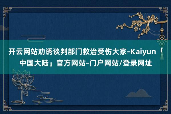 开云网站劝诱谈判部门救治受伤大家-Kaiyun「中国大陆」官方网站-门户网站/登录网址