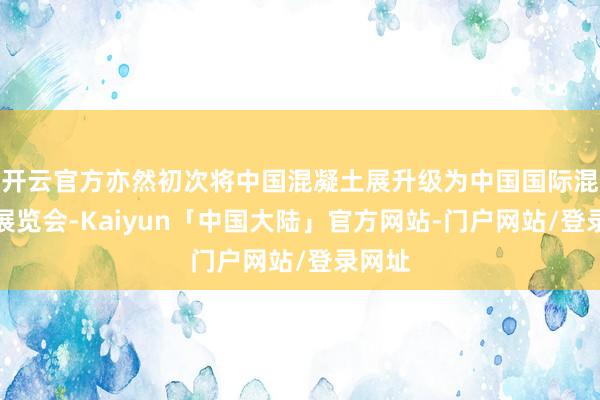 开云官方亦然初次将中国混凝土展升级为中国国际混凝土展览会-Kaiyun「中国大陆」官方网站-门户网站/登录网址
