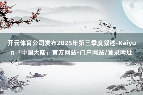 开云体育公司发布2025年第三季度叙述-Kaiyun「中国大陆」官方网站-门户网站/登录网址
