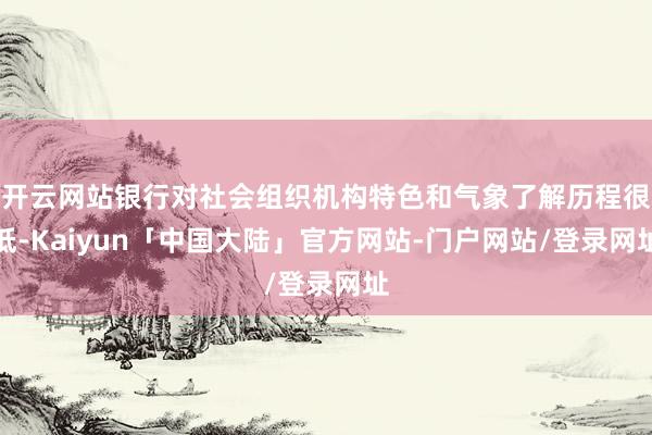 开云网站银行对社会组织机构特色和气象了解历程很低-Kaiyun「中国大陆」官方网站-门户网站/登录网址