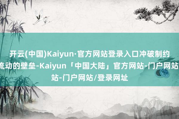 开云(中国)Kaiyun·官方网站登录入口冲破制约创新成分流动的壁垒-Kaiyun「中国大陆」官方网站-门户网站/登录网址