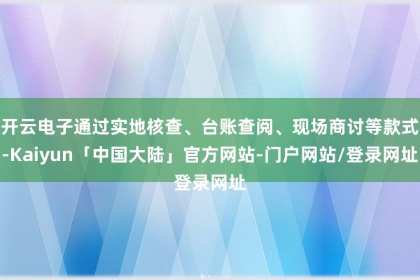 开云电子通过实地核查、台账查阅、现场商讨等款式-Kaiyun「中国大陆」官方网站-门户网站/登录网址