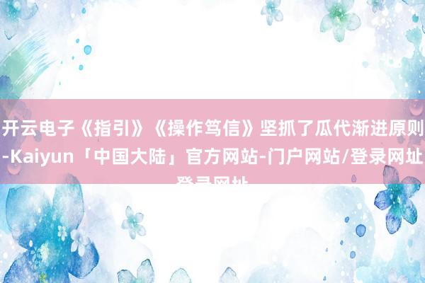 开云电子《指引》《操作笃信》坚抓了瓜代渐进原则-Kaiyun「中国大陆」官方网站-门户网站/登录网址