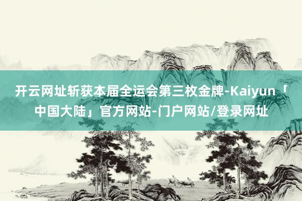 开云网址斩获本届全运会第三枚金牌-Kaiyun「中国大陆」官方网站-门户网站/登录网址