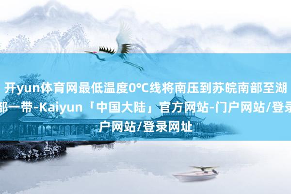 开yun体育网最低温度0℃线将南压到苏皖南部至湖北中部一带-Kaiyun「中国大陆」官方网站-门户网站/登录网址