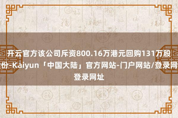 开云官方该公司斥资800.16万港元回购131万股股份-Kaiyun「中国大陆」官方网站-门户网站/登录网址