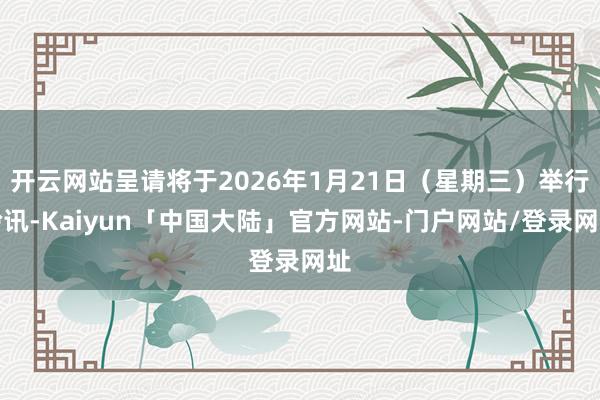 开云网站呈请将于2026年1月21日（星期三）举行聆讯-Kaiyun「中国大陆」官方网站-门户网站/登录网址