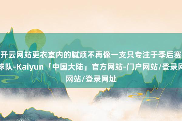 开云网站更衣室内的腻烦不再像一支只专注于季后赛的球队-Kaiyun「中国大陆」官方网站-门户网站/登录网址