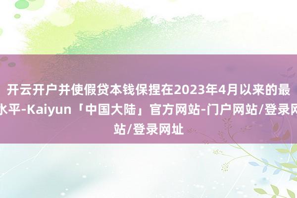 开云开户并使假贷本钱保捏在2023年4月以来的最低水平-Kaiyun「中国大陆」官方网站-门户网站/登录网址
