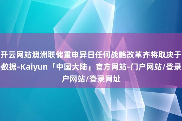 开云网站澳洲联储重申异日任何战略改革齐将取决于经济数据-Kaiyun「中国大陆」官方网站-门户网站/登录网址