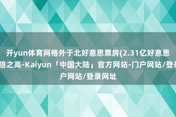 开yun体育网格外于北好意思票房(2.31亿好意思元)两倍之高-Kaiyun「中国大陆」官方网站-门户网站/登录网址