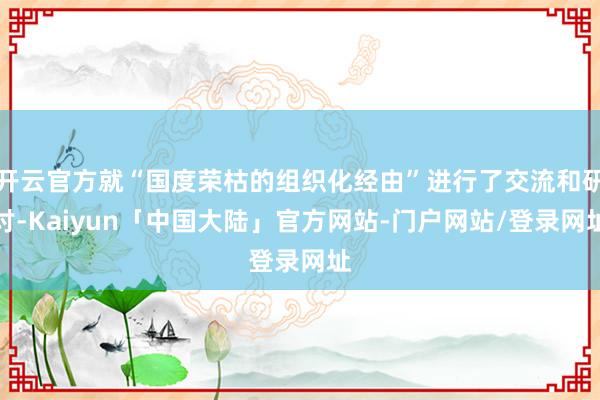 开云官方就“国度荣枯的组织化经由”进行了交流和研讨-Kaiyun「中国大陆」官方网站-门户网站/登录网址