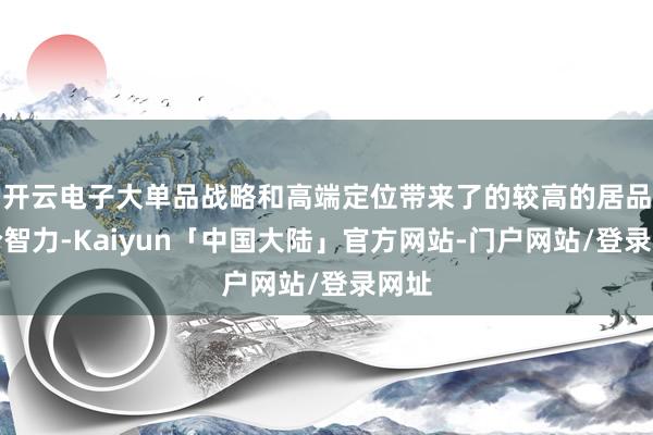 开云电子大单品战略和高端定位带来了的较高的居品溢价智力-Kaiyun「中国大陆」官方网站-门户网站/登录网址