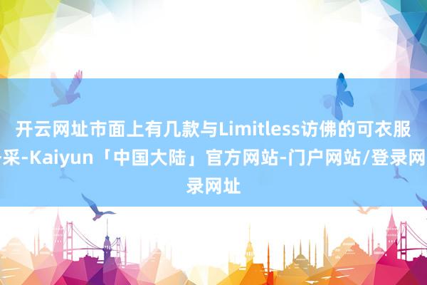 开云网址市面上有几款与Limitless访佛的可衣服开采-Kaiyun「中国大陆」官方网站-门户网站/登录网址
