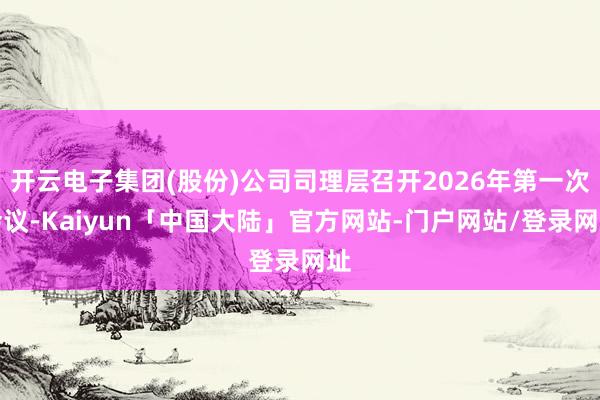 开云电子集团(股份)公司司理层召开2026年第一次会议-Kaiyun「中国大陆」官方网站-门户网站/登录网址