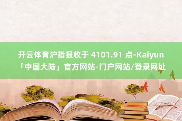 开云体育沪指报收于 4101.91 点-Kaiyun「中国大陆」官方网站-门户网站/登录网址