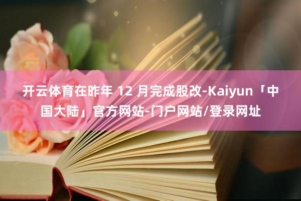 开云体育在昨年 12 月完成股改-Kaiyun「中国大陆」官方网站-门户网站/登录网址