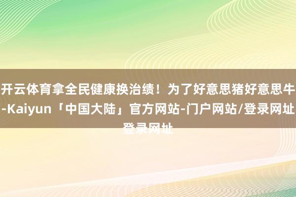 开云体育拿全民健康换治绩！为了好意思猪好意思牛-Kaiyun「中国大陆」官方网站-门户网站/登录网址